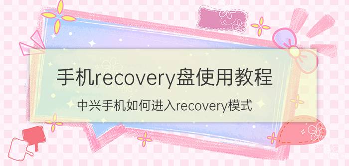 手机recovery盘使用教程 中兴手机如何进入recovery模式？